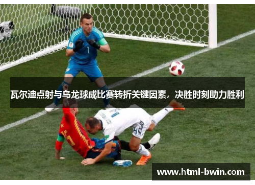 瓦尔迪点射与乌龙球成比赛转折关键因素,决胜时刻助力胜利