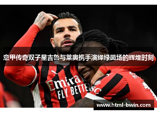 意甲传奇双子星吉鲁与莱奥携手演绎绿茵场的辉煌时刻