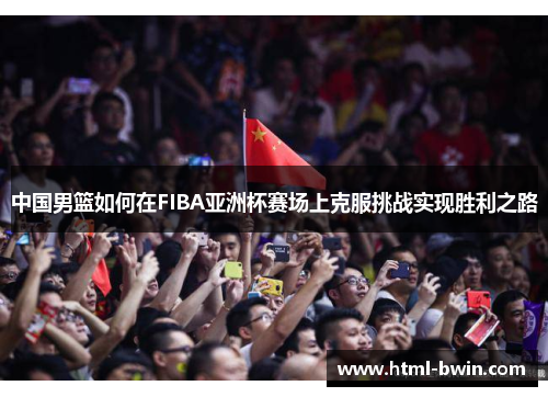 中国男篮如何在FIBA亚洲杯赛场上克服挑战实现胜利之路