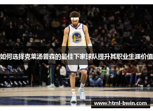 如何选择克莱汤普森的最佳下家球队提升其职业生涯价值