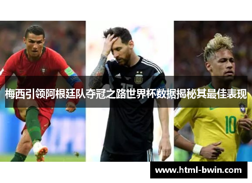 梅西引领阿根廷队夺冠之路世界杯数据揭秘其最佳表现