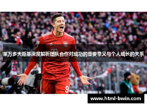 莱万多夫斯基深度解析团队合作对成功的重要意义与个人成长的关系