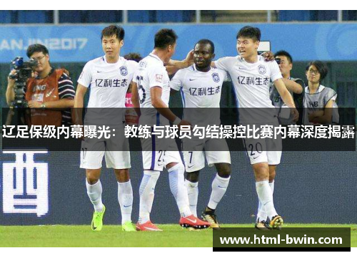 辽足保级内幕曝光:教练与球员勾结操控比赛内幕深度揭露
