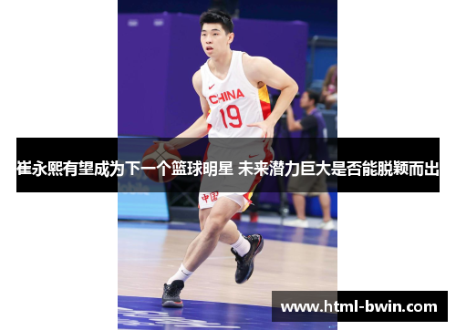 崔永熙有望成为下一个篮球明星 未来潜力巨大是否能脱颖而出