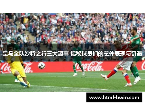 皇马全队沙特之行三大趣事 揭秘球员们的意外表现与奇遇
