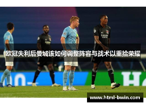 欧冠失利后曼城该如何调整阵容与战术以重拾荣耀