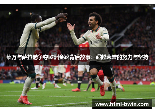 莱万与萨拉赫争夺欧洲金靴背后故事：超越荣誉的努力与坚持