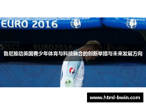 鲁尼推动英国青少年体育与科技融合的创新举措与未来发展方向