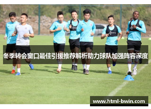 冬季转会窗口最佳引援推荐解析助力球队加强阵容深度