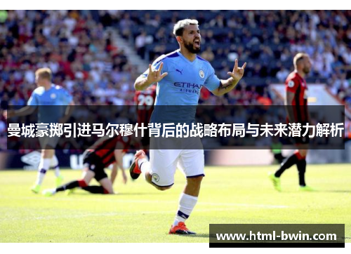 曼城豪掷引进马尔穆什背后的战略布局与未来潜力解析
