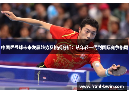 中国乒乓球未来发展趋势及挑战分析：从年轻一代到国际竞争格局