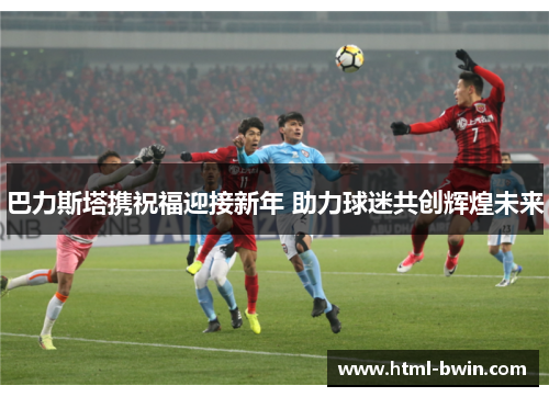 巴力斯塔携祝福迎接新年 助力球迷共创辉煌未来