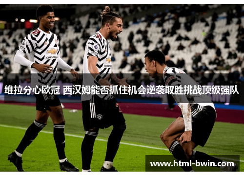 维拉分心欧冠 西汉姆能否抓住机会逆袭取胜挑战顶级强队