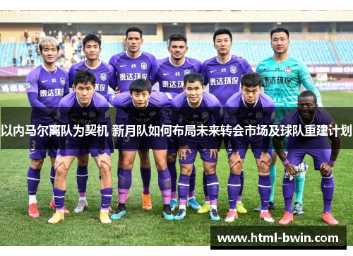 以内马尔离队为契机 新月队如何布局未来转会市场及球队重建计划