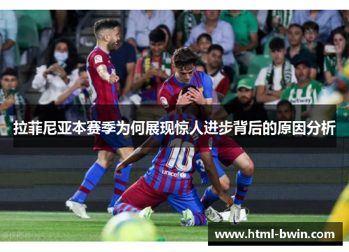 拉菲尼亚本赛季为何展现惊人进步背后的原因分析