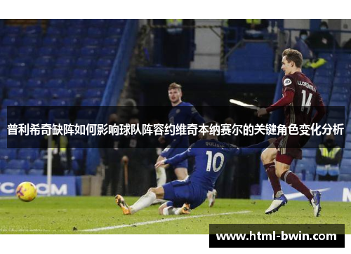 普利希奇缺阵如何影响球队阵容约维奇本纳赛尔的关键角色变化分析