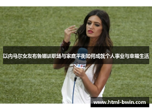 以内马尔女友布鲁娜谈职场与家庭平衡如何成就个人事业与幸福生活