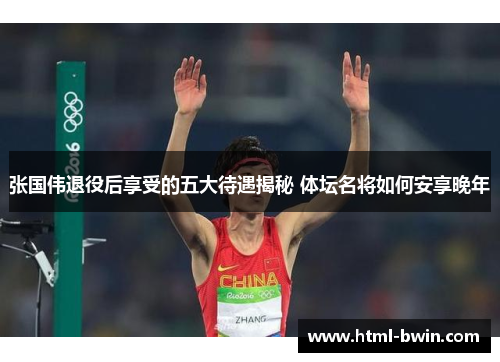 张国伟退役后享受的五大待遇揭秘 体坛名将如何安享晚年