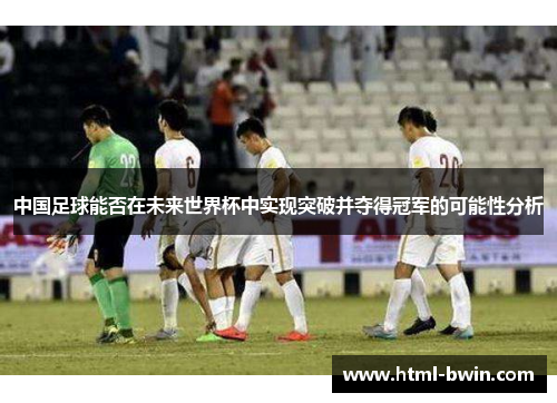 中国足球能否在未来世界杯中实现突破并夺得冠军的可能性分析
