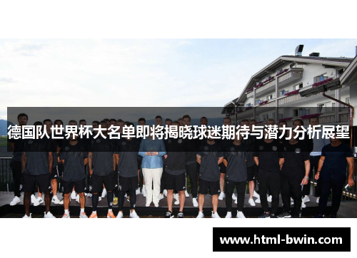 德国队世界杯大名单即将揭晓球迷期待与潜力分析展望