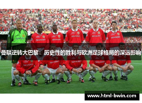 曼联逆转大巴黎:历史性的胜利与欧洲足球格局的深远影响