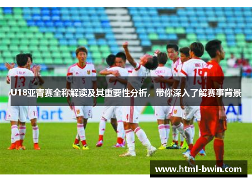 U18亚青赛全称解读及其重要性分析，带你深入了解赛事背景