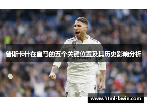 普斯卡什在皇马的五个关键位置及其历史影响分析