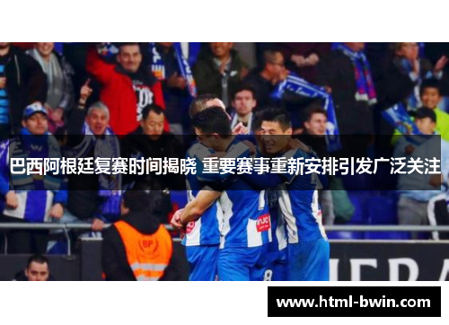 巴西阿根廷复赛时间揭晓 重要赛事重新安排引发广泛关注
