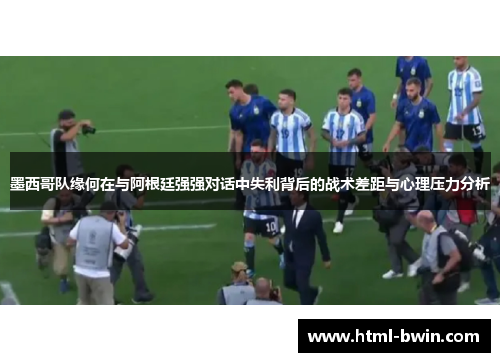 墨西哥队缘何在与阿根廷强强对话中失利背后的战术差距与心理压力分析
