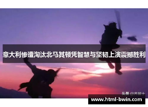 意大利惨遭淘汰北马其顿凭智慧与坚韧上演震撼胜利