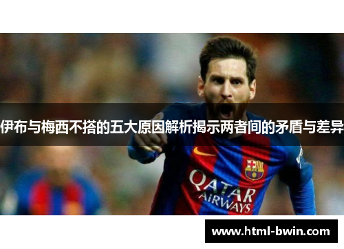 伊布与梅西不搭的五大原因解析揭示两者间的矛盾与差异