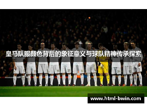 皇马队服颜色背后的象征意义与球队精神传承探索