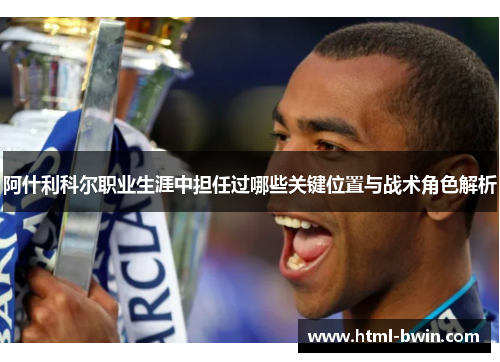 阿什利科尔职业生涯中担任过哪些关键位置与战术角色解析