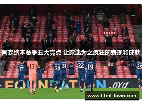 阿森纳本赛季五大亮点 让球迷为之疯狂的表现和成就