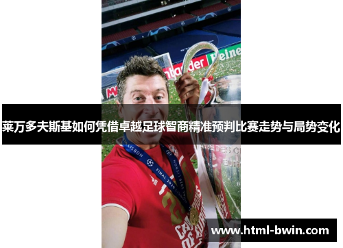 莱万多夫斯基如何凭借卓越足球智商精准预判比赛走势与局势变化