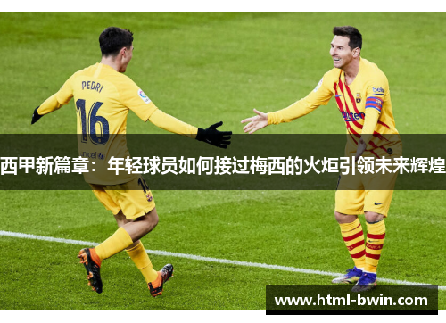 西甲新篇章：年轻球员如何接过梅西的火炬引领未来辉煌