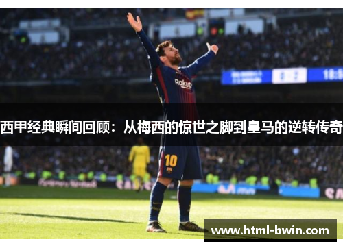 西甲经典瞬间回顾:从梅西的惊世之脚到皇马的逆转传奇