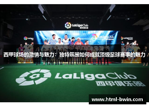 西甲球场的激情与魅力:独特氛围如何成就顶级足球赛事的魅力